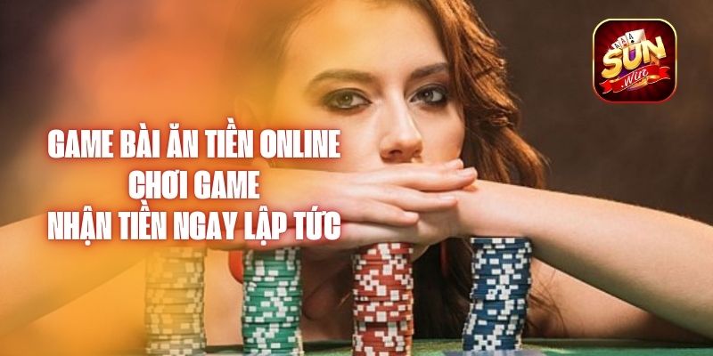 Game Bài Ăn Tiền Online – Chơi Game, Nhận Tiền Ngay Lập Tức